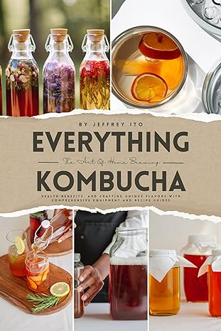 Everything Kombucha: The Art Of Home Brewing, Health Benefits, And Crafting Unique Flavors With Comprehensive Equipment And Recipe Guides Kindle Edition